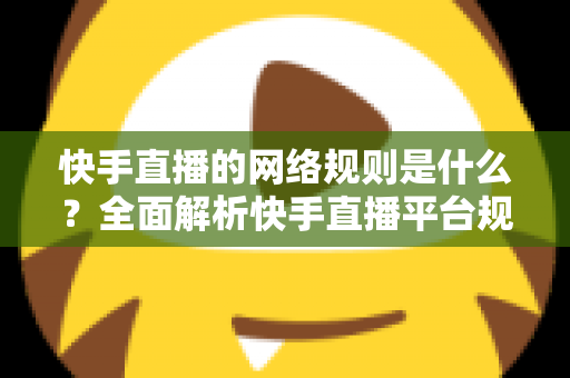 快手直播的网络规则是什么？全面解析快手直播平台规范与主播必知注意事项