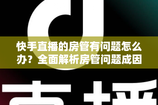 快手直播的房管有问题怎么办？全面解析房管问题成因与高效解决方案指南