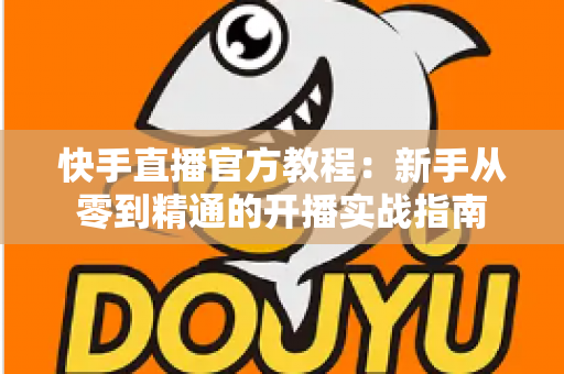 快手直播官方教程：新手从零到精通的开播实战指南