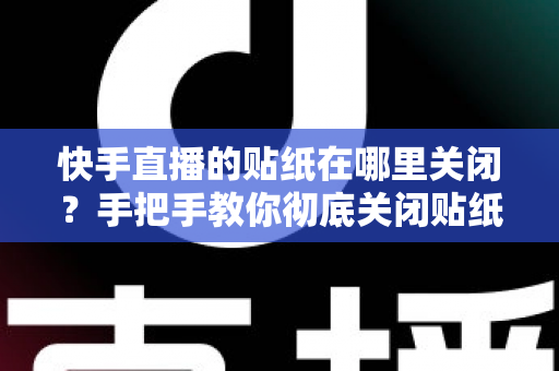 快手直播的贴纸在哪里关闭？手把手教你彻底关闭贴纸特效的完整指南