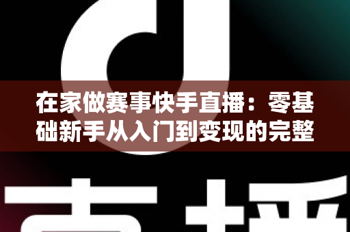 在家做赛事快手直播：零基础新手从入门到变现的完整指南