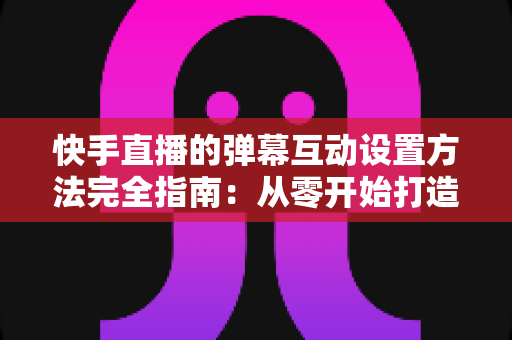 快手直播的弹幕互动设置方法完全指南:从零开始打造高活跃度直播间的实战教程 快手直播的弹幕互动设置方法完全指南:从零开始打造高活跃度直播间的实战教程