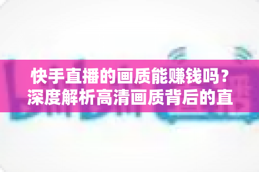 快手直播的画质能赚钱吗？深度解析高清画质背后的直播变现密码