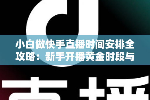 小白做快手直播时间安排全攻略：新手开播黄金时段与科学规划指南
