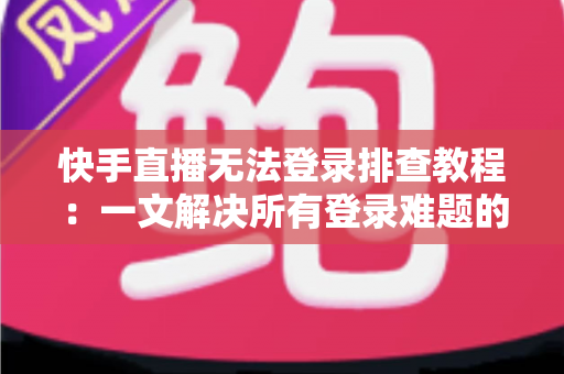 快手直播无法登录排查教程：一文解决所有登录难题的实用指南
