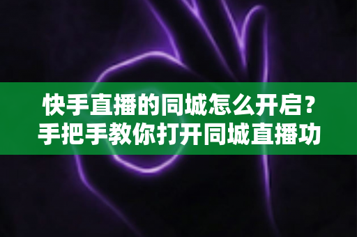 快手直播的同城怎么开启？手把手教你打开同城直播功能，让本地观众轻松找到你