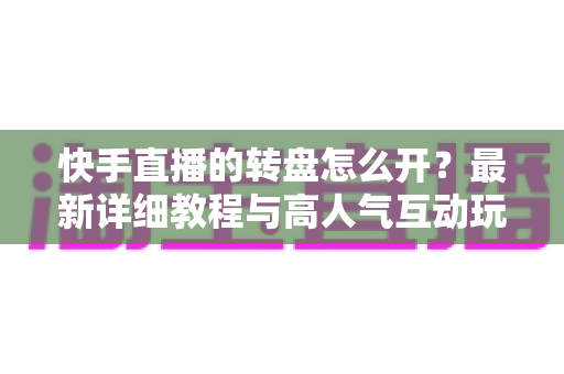 快手直播的转盘怎么开？最新详细教程与高人气互动玩法全解析，新手主播一看就会