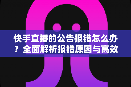 快手直播的公告报错怎么办？全面解析报错原因与高效解决方法