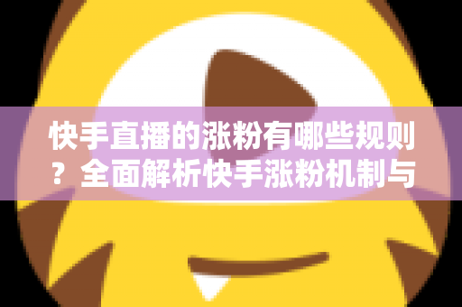 快手直播的涨粉有哪些规则？全面解析快手涨粉机制与高效增粉实用指南