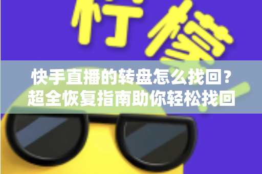快手直播的转盘怎么找回？超全恢复指南助你轻松找回转盘功能