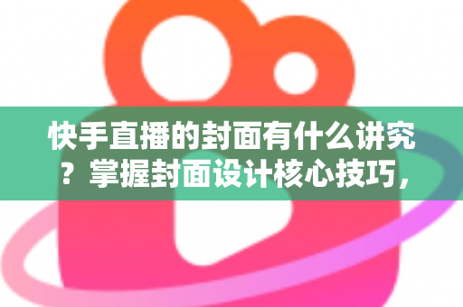 快手直播的封面有什么讲究?掌握封面设计核心技巧,让直播间流量轻松翻倍的实用指南 快手直播的封面有什么讲究?掌握封面设计核心技巧,让直播间流量轻松翻倍的实用指南
