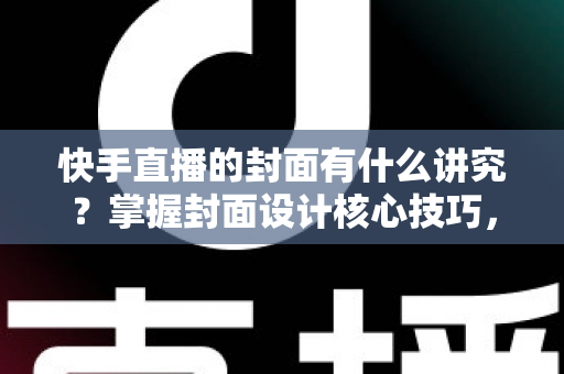 快手直播的封面有什么讲究？掌握封面设计核心技巧，让直播间流量轻松翻倍的实用指南