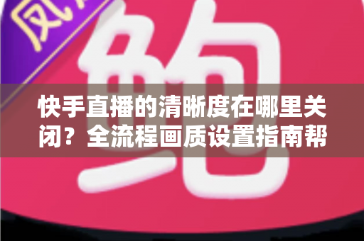 快手直播的清晰度在哪里关闭?全流程画质设置指南帮你轻松搞定 快手直播的清晰度在哪里关闭?全流程画质设置指南帮你轻松搞定