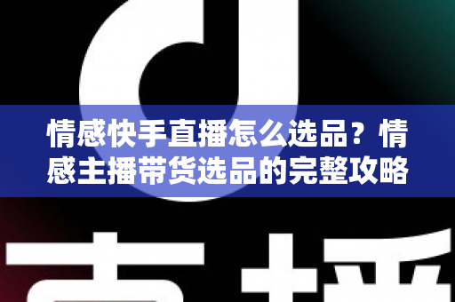 情感快手直播怎么选品?情感主播带货选品的完整攻略与实战心得 情感快手直播怎么选品?情感主播带货选品的完整攻略与实战心得