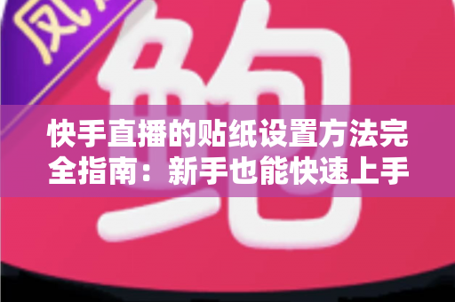 快手直播的贴纸设置方法完全指南：新手也能快速上手的全流程教程