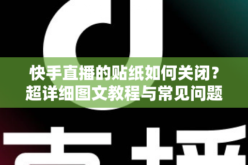 快手直播的贴纸如何关闭?超详细图文教程与常见问题一次讲透 快手直播的贴纸如何关闭?超详细图文教程与常见问题一次讲透