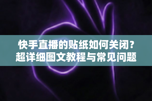 快手直播的贴纸如何关闭?超详细图文教程与常见问题一次讲透 快手直播的贴纸如何关闭?超详细图文教程与常见问题一次讲透
