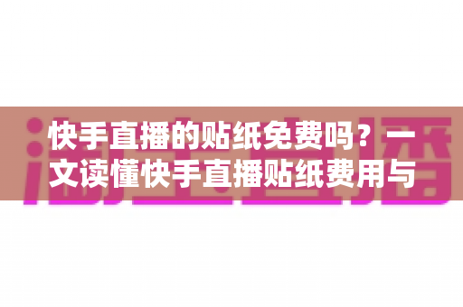 快手直播的贴纸免费吗？一文读懂快手直播贴纸费用与使用全攻略