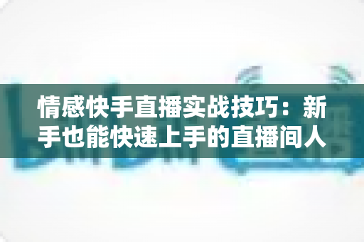 情感快手直播实战技巧：新手也能快速上手的直播间人气运营全攻略