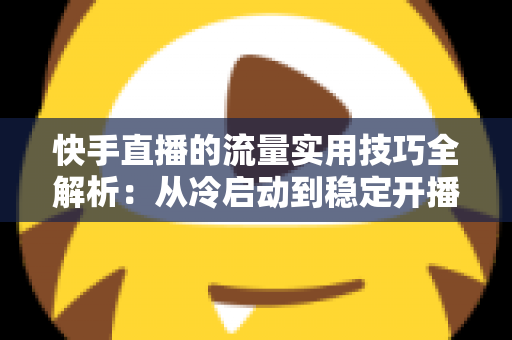 快手直播的流量实用技巧全解析：从冷启动到稳定开播的实战运营指南