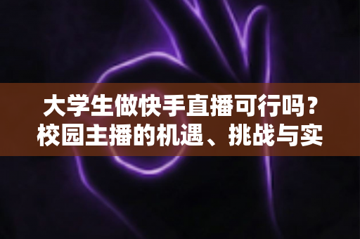 大学生做快手直播可行吗?校园主播的机遇、挑战与实战指南全解析 大学生做快手直播可行吗?校园主播的机遇、挑战与实战指南全解析