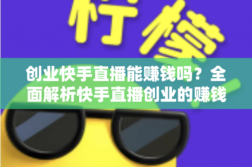 创业快手直播能赚钱吗？全面解析快手直播创业的赚钱真相与实战攻略