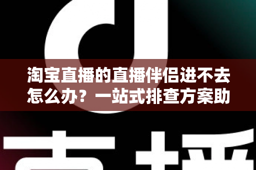 淘宝直播的直播伴侣进不去怎么办?一站式排查方案助你快速恢复直播 淘宝直播的直播伴侣进不去怎么办?一站式排查方案助你快速恢复直播