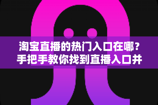 淘宝直播的热门入口在哪？手把手教你找到直播入口并玩转淘宝直播