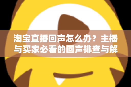 淘宝直播回声怎么办?主播与买家必看的回声排查与解决全攻略 淘宝直播回声怎么办?主播与买家必看的回声排查与解决全攻略