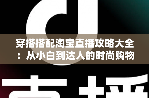穿搭搭配淘宝直播攻略大全：从小白到达人的时尚购物进阶指南