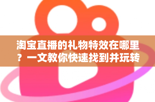 淘宝直播的礼物特效在哪里?一文教你快速找到并玩转直播间互动特效 淘宝直播的礼物特效在哪里?一文教你快速找到并玩转直播间互动特效
