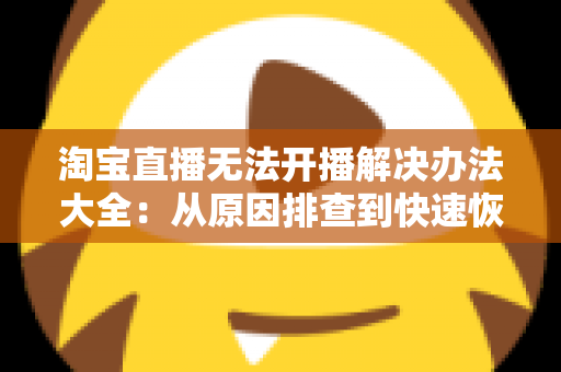 淘宝直播无法开播解决办法大全：从原因排查到快速恢复开播的完整指南