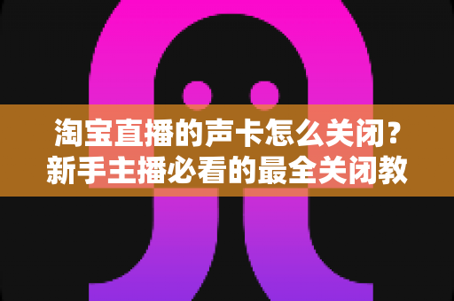 淘宝直播的声卡怎么关闭?新手主播必看的最全关闭教程与实操指南 淘宝直播的声卡怎么关闭?新手主播必看的最全关闭教程与实操指南