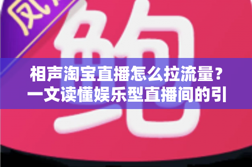相声淘宝直播怎么拉流量？一文读懂娱乐型直播间的引流密码