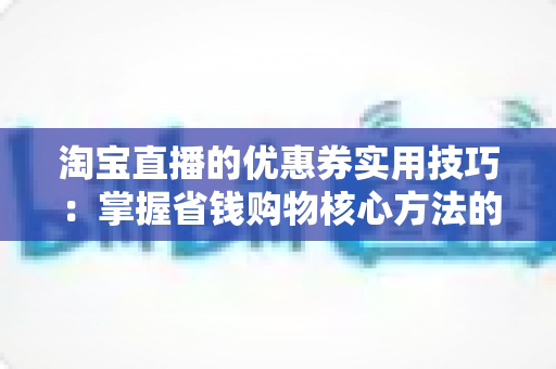淘宝直播的优惠券实用技巧：掌握省钱购物核心方法的完整指南