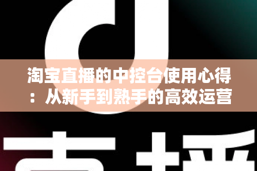 淘宝直播的中控台使用心得:从新手到熟手的高效运营实战指南 淘宝直播的中控台使用心得:从新手到熟手的高效运营实战指南
