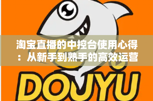 淘宝直播的中控台使用心得：从新手到熟手的高效运营实战指南