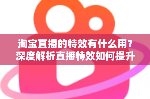 淘宝直播的特效有什么用?深度解析直播特效如何提升带货效果与观众体验 淘宝直播的特效有什么用?深度解析直播特效如何提升带货效果与观众体验
