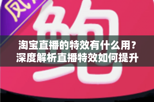 淘宝直播的特效有什么用?深度解析直播特效如何提升带货效果与观众体验 淘宝直播的特效有什么用?深度解析直播特效如何提升带货效果与观众体验