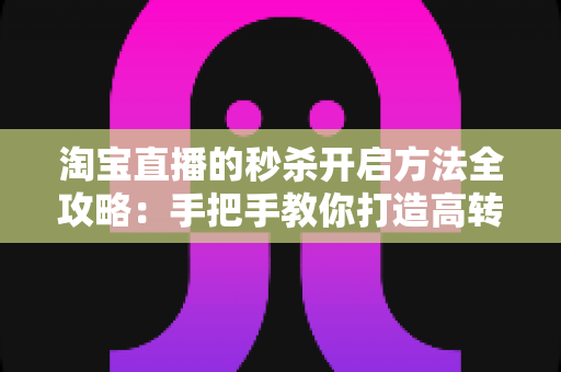 淘宝直播的秒杀开启方法全攻略：手把手教你打造高转化直播间秒杀活动，轻松引爆店铺销量