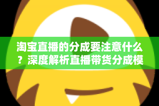 淘宝直播的分成要注意什么?深度解析直播带货分成模式的核心要点与避坑指南 淘宝直播的分成要注意什么?深度解析直播带货分成模式的核心要点与避坑指南