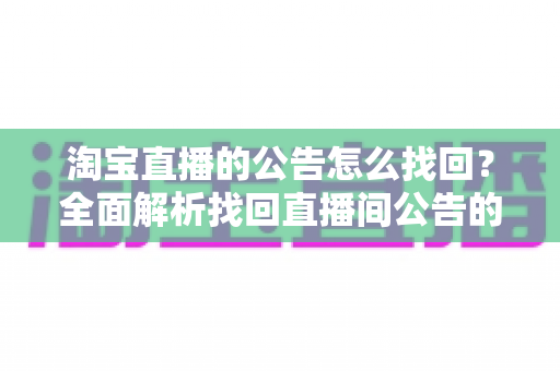 淘宝直播的公告怎么找回？全面解析找回直播间公告的实用方法与避坑指南