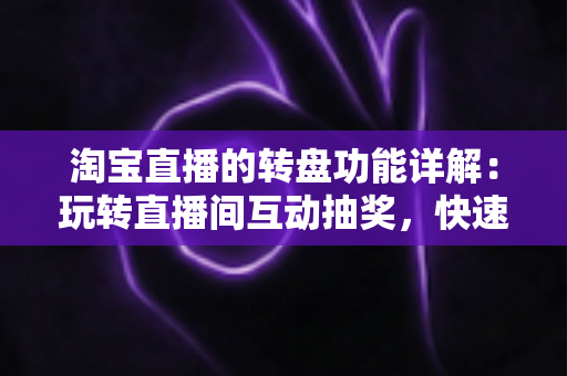 淘宝直播的转盘功能详解：玩转直播间互动抽奖，快速提升人气与转化的实用指南