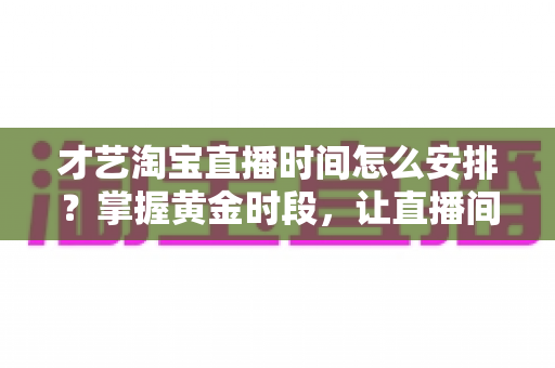 才艺淘宝直播时间怎么安排?掌握黄金时段,让直播间人气翻倍的实战指南 才艺淘宝直播时间怎么安排?掌握黄金时段,让直播间人气翻倍的实战指南