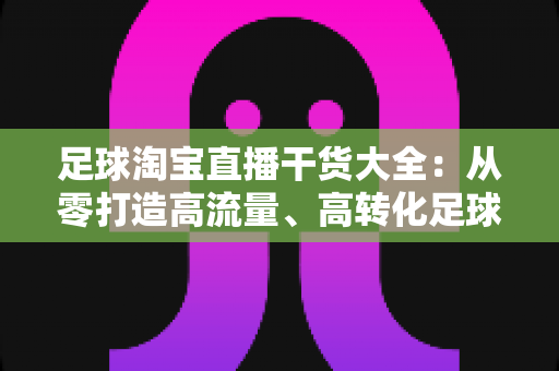 足球淘宝直播干货大全：从零打造高流量、高转化足球主题直播间的实战指南