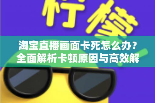 淘宝直播画面卡死怎么办？全面解析卡顿原因与高效解决方案