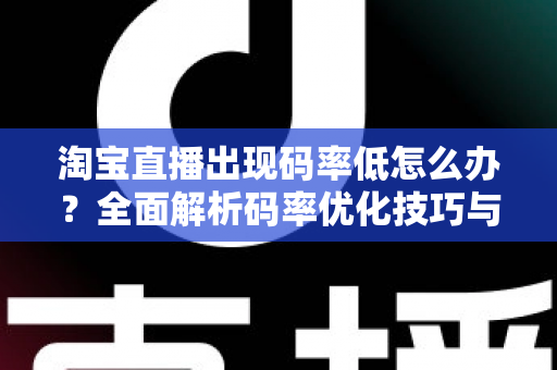 淘宝直播出现码率低怎么办?全面解析码率优化技巧与实用解决方案,助你轻松提升直播画质 淘宝直播出现码率低怎么办?全面解析码率优化技巧与实用解决方案,助你轻松提升直播画质