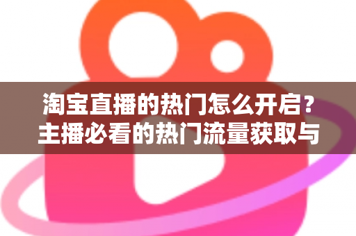 淘宝直播的热门怎么开启？主播必看的热门流量获取与运营全攻略