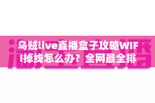 乌贼live直播盒子攻略WIFI掉线怎么办？全网最全排查与解决指南