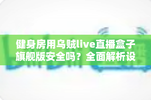 健身房用乌贼live直播盒子旗舰版安全吗？全面解析设备安全性与使用指南